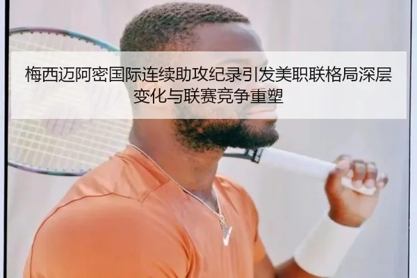 梅西迈阿密国际连续助攻纪录引发美职联格局深层变化与联赛竞争重塑 - kaiyun