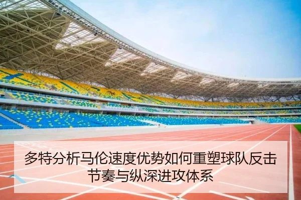 多特分析马伦速度优势如何重塑球队反击节奏与纵深进攻体系
