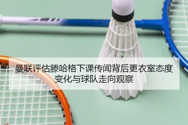 曼联评估滕哈格下课传闻背后更衣室态度变化与球队走向观察 - kaiyun