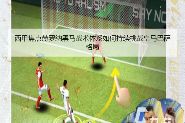 西甲焦点赫罗纳黑马战术体系如何持续挑战皇马巴萨格局 - kaiyun
