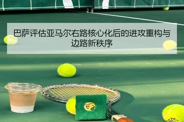 巴萨评估亚马尔右路核心化后的进攻重构与边路新秩序 - kaiyun
