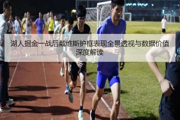 湖人掘金一战后戴维斯护框表现全景透视与数据价值深度解读