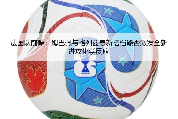 法国队前瞻：姆巴佩与格列兹曼新搭档能否激发全新进攻化学反应 - kaiyun