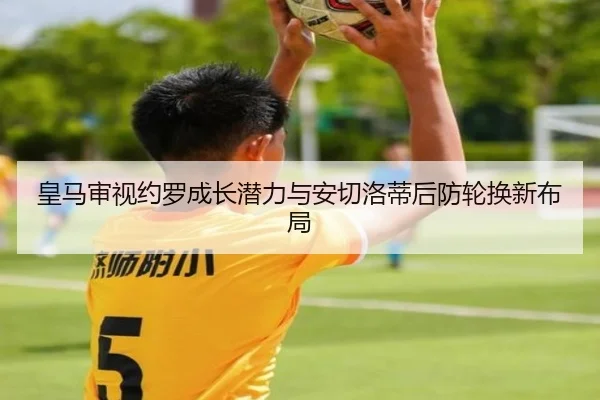 皇马审视约罗成长潜力与安切洛蒂后防轮换新布局 - kaiyun